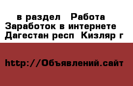  в раздел : Работа » Заработок в интернете . Дагестан респ.,Кизляр г.